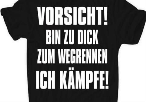 Vorsicht bin zu dick zum wegrennen...